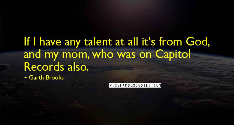 Garth Brooks Quotes: If I have any talent at all it's from God, and my mom, who was on Capitol Records also.