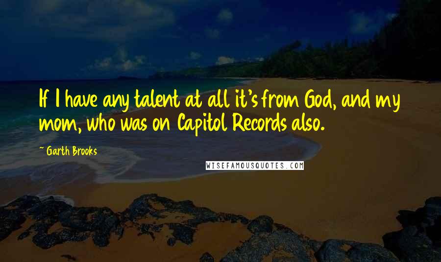 Garth Brooks Quotes: If I have any talent at all it's from God, and my mom, who was on Capitol Records also.