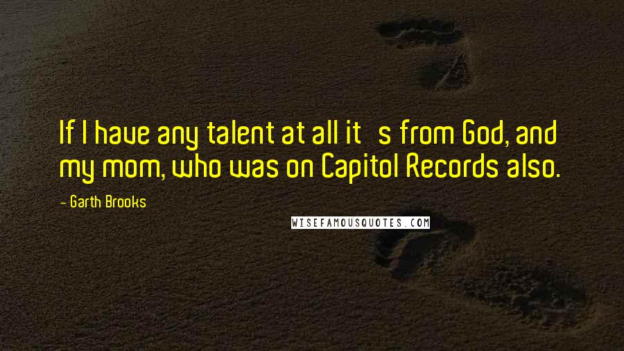 Garth Brooks Quotes: If I have any talent at all it's from God, and my mom, who was on Capitol Records also.