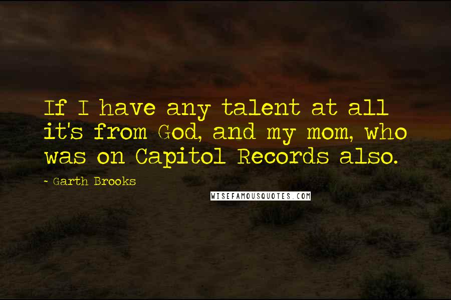 Garth Brooks Quotes: If I have any talent at all it's from God, and my mom, who was on Capitol Records also.