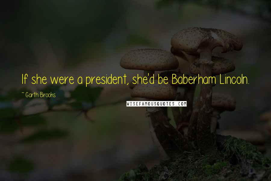 Garth Brooks Quotes: If she were a president, she'd be Baberham Lincoln.