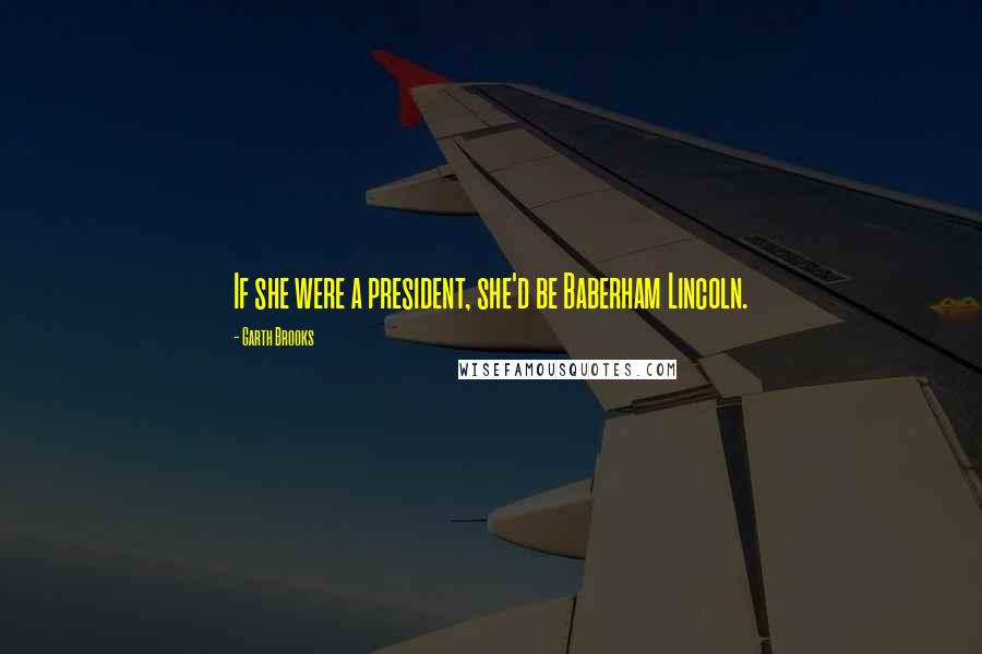 Garth Brooks Quotes: If she were a president, she'd be Baberham Lincoln.