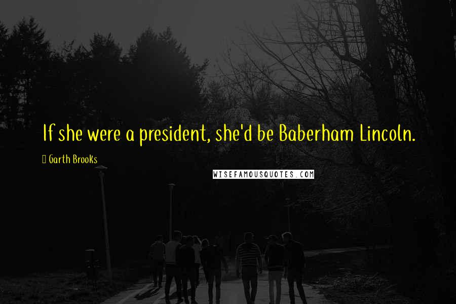 Garth Brooks Quotes: If she were a president, she'd be Baberham Lincoln.