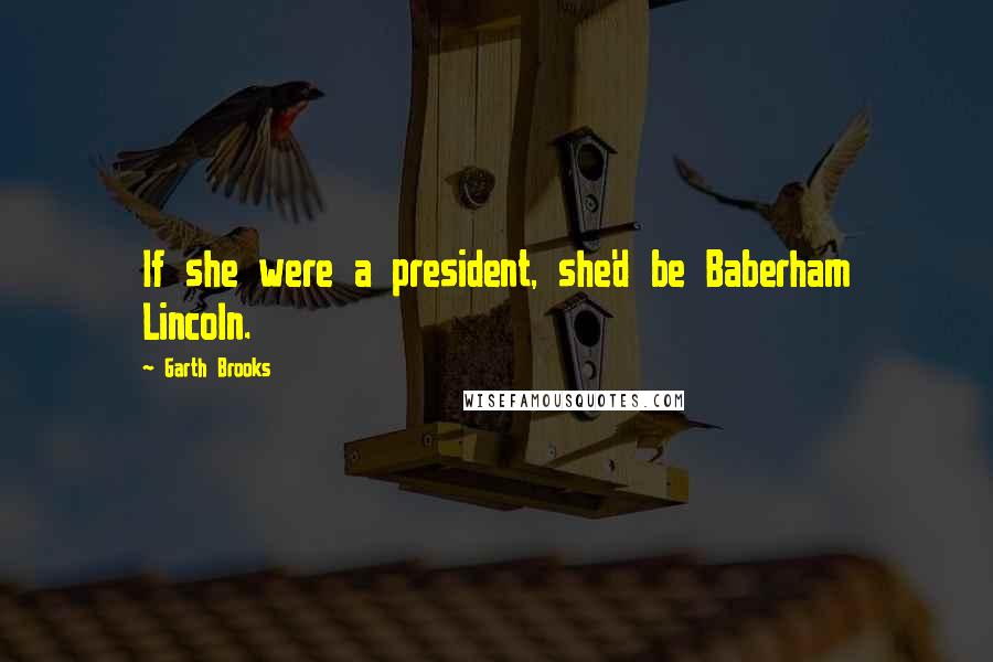 Garth Brooks Quotes: If she were a president, she'd be Baberham Lincoln.