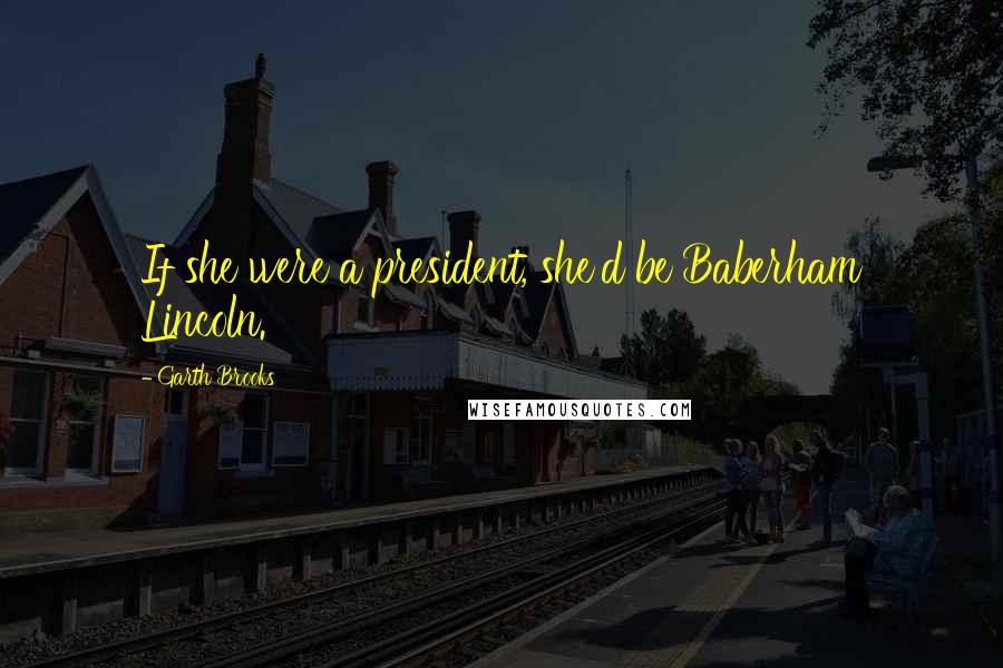 Garth Brooks Quotes: If she were a president, she'd be Baberham Lincoln.
