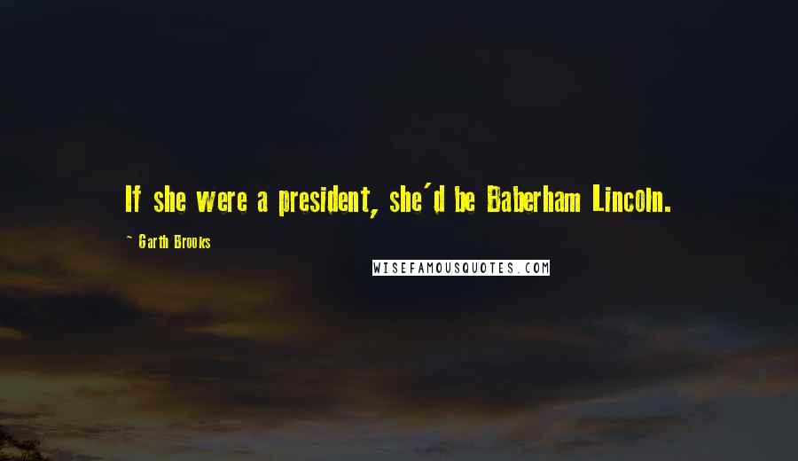 Garth Brooks Quotes: If she were a president, she'd be Baberham Lincoln.