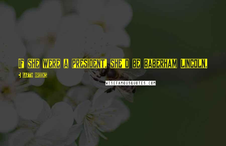Garth Brooks Quotes: If she were a president, she'd be Baberham Lincoln.