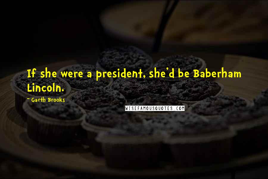 Garth Brooks Quotes: If she were a president, she'd be Baberham Lincoln.