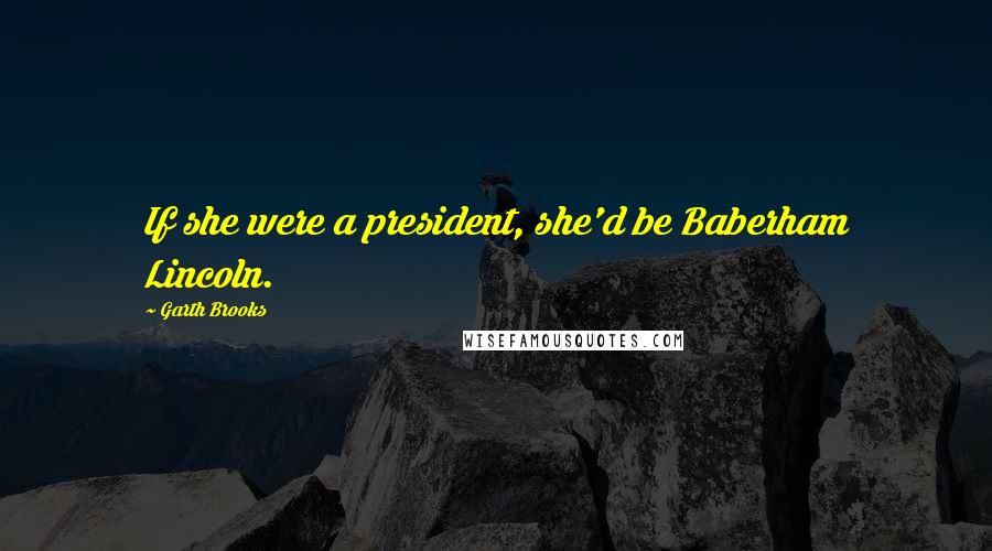 Garth Brooks Quotes: If she were a president, she'd be Baberham Lincoln.
