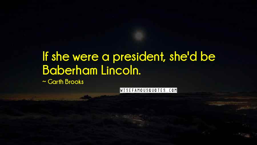 Garth Brooks Quotes: If she were a president, she'd be Baberham Lincoln.