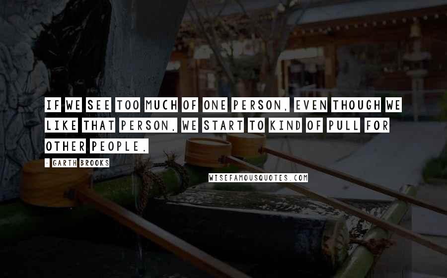 Garth Brooks Quotes: If we see too much of one person, even though we like that person, we start to kind of pull for other people.