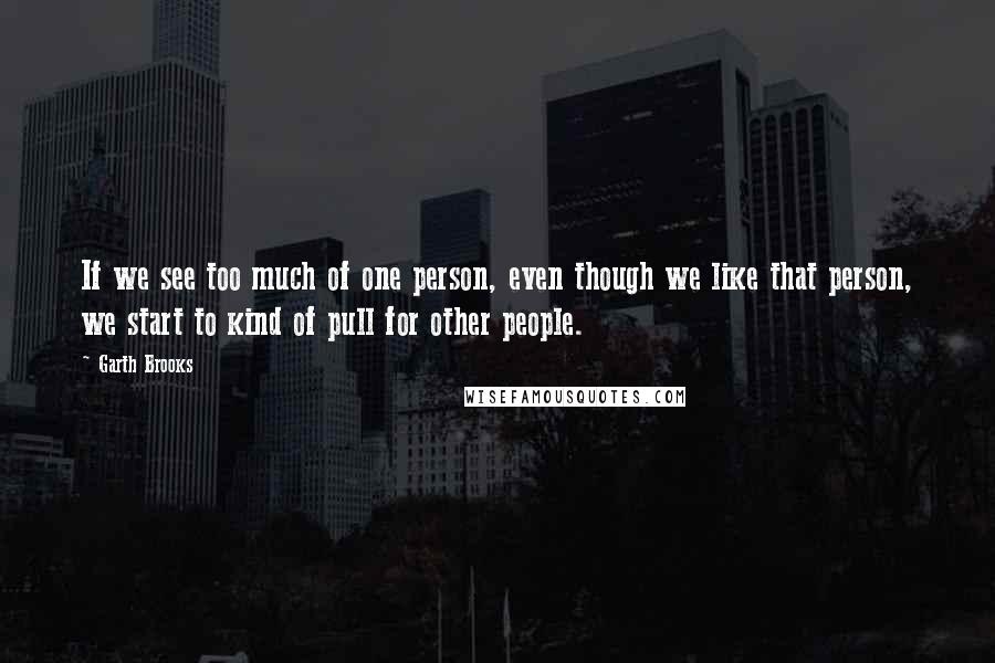 Garth Brooks Quotes: If we see too much of one person, even though we like that person, we start to kind of pull for other people.