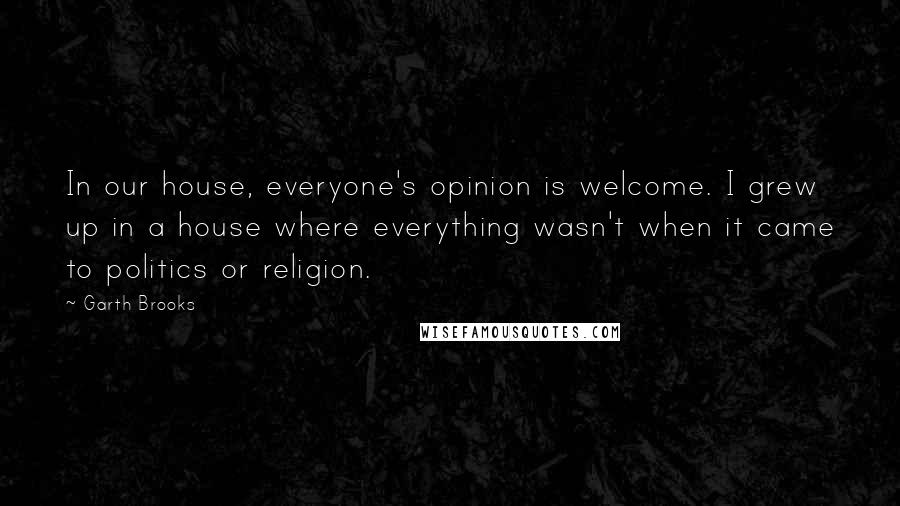 Garth Brooks Quotes: In our house, everyone's opinion is welcome. I grew up in a house where everything wasn't when it came to politics or religion.
