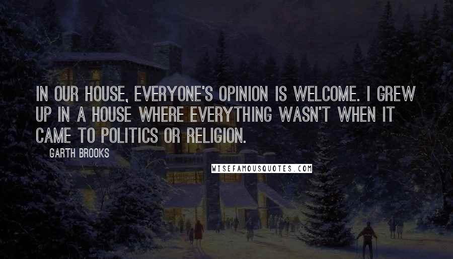 Garth Brooks Quotes: In our house, everyone's opinion is welcome. I grew up in a house where everything wasn't when it came to politics or religion.