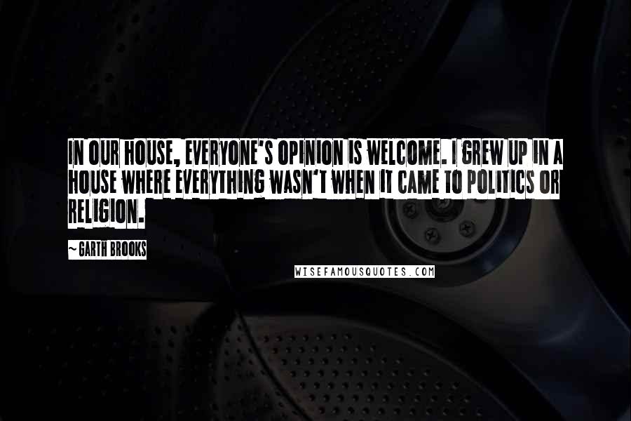 Garth Brooks Quotes: In our house, everyone's opinion is welcome. I grew up in a house where everything wasn't when it came to politics or religion.