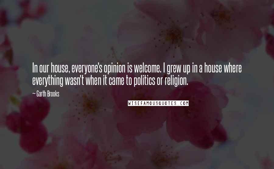 Garth Brooks Quotes: In our house, everyone's opinion is welcome. I grew up in a house where everything wasn't when it came to politics or religion.