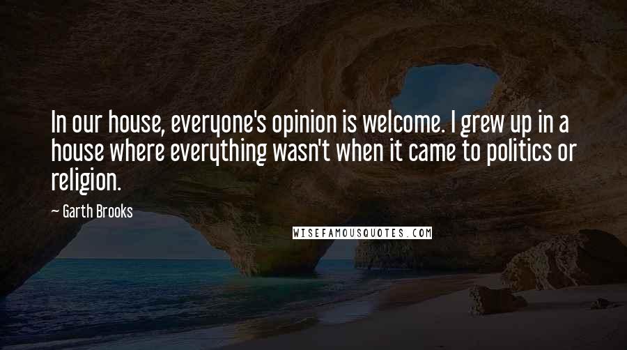 Garth Brooks Quotes: In our house, everyone's opinion is welcome. I grew up in a house where everything wasn't when it came to politics or religion.