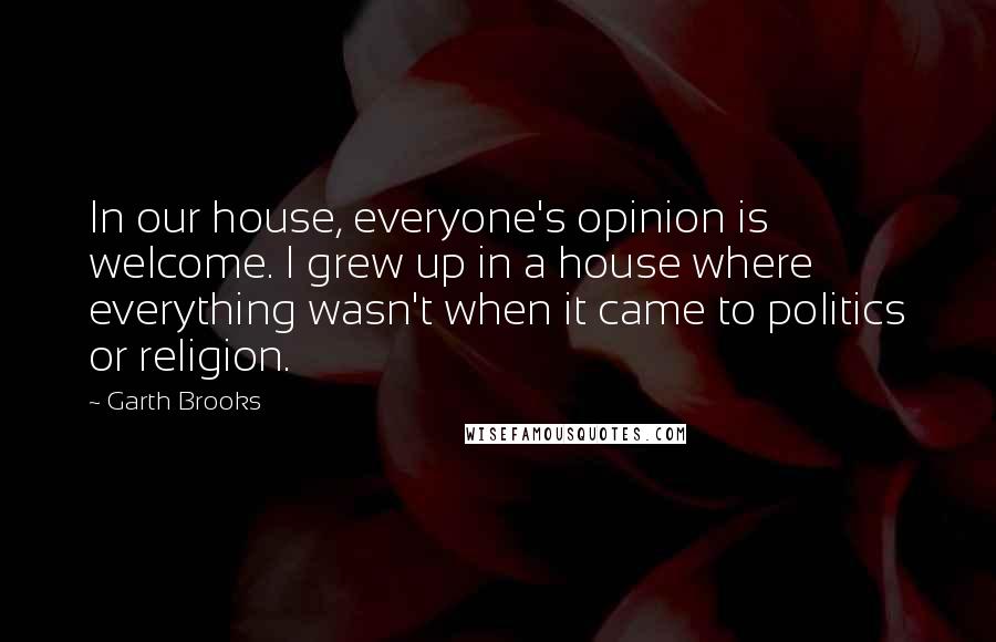 Garth Brooks Quotes: In our house, everyone's opinion is welcome. I grew up in a house where everything wasn't when it came to politics or religion.
