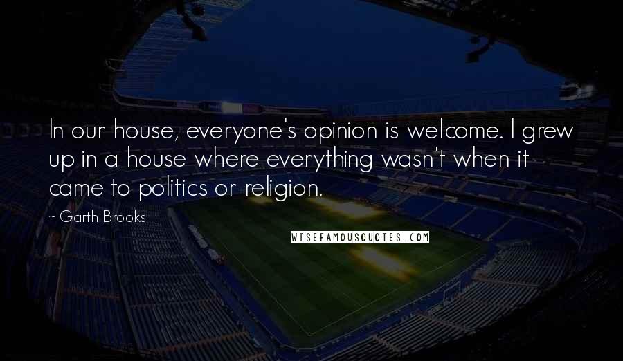 Garth Brooks Quotes: In our house, everyone's opinion is welcome. I grew up in a house where everything wasn't when it came to politics or religion.