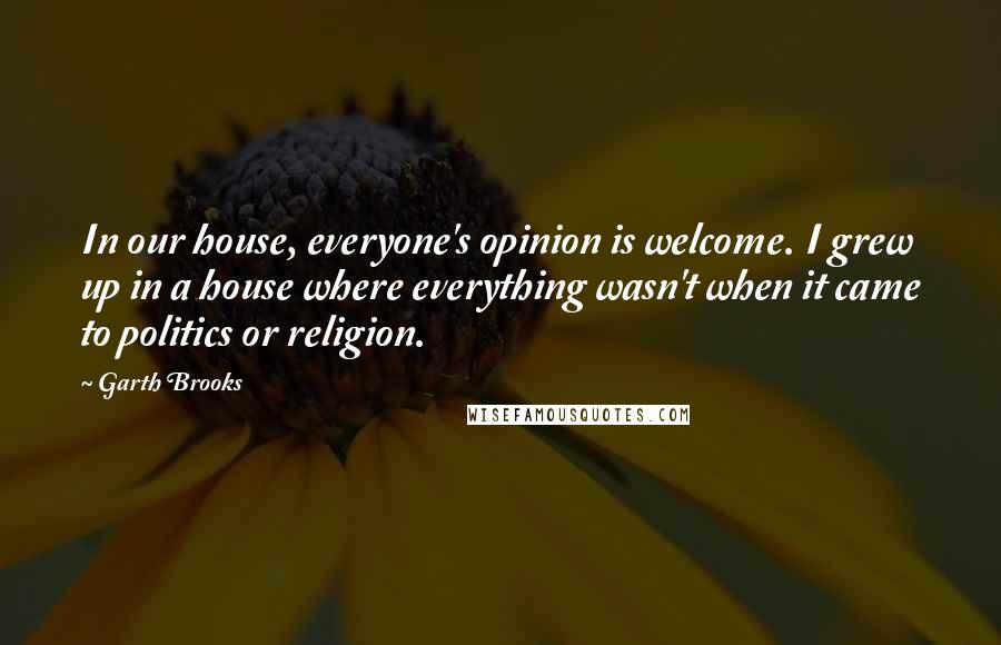Garth Brooks Quotes: In our house, everyone's opinion is welcome. I grew up in a house where everything wasn't when it came to politics or religion.