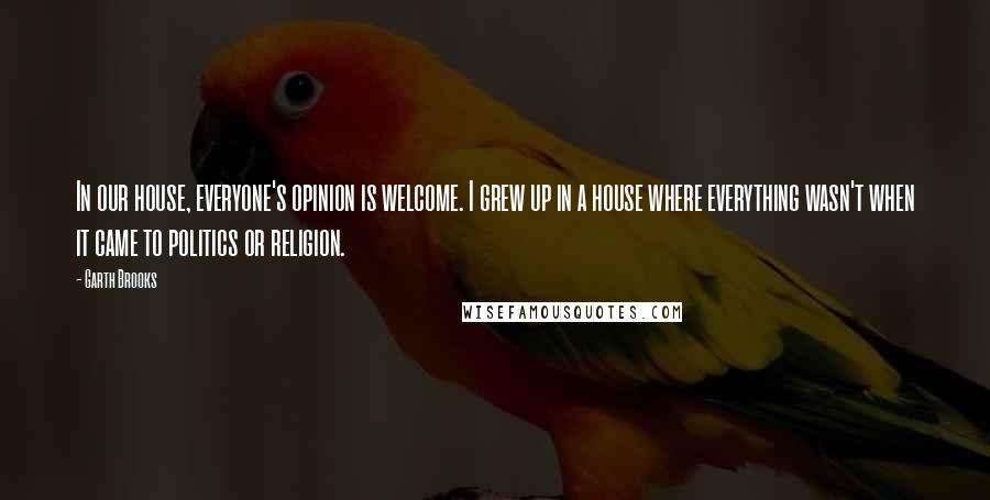 Garth Brooks Quotes: In our house, everyone's opinion is welcome. I grew up in a house where everything wasn't when it came to politics or religion.