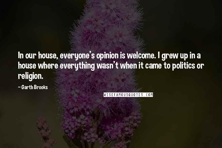 Garth Brooks Quotes: In our house, everyone's opinion is welcome. I grew up in a house where everything wasn't when it came to politics or religion.