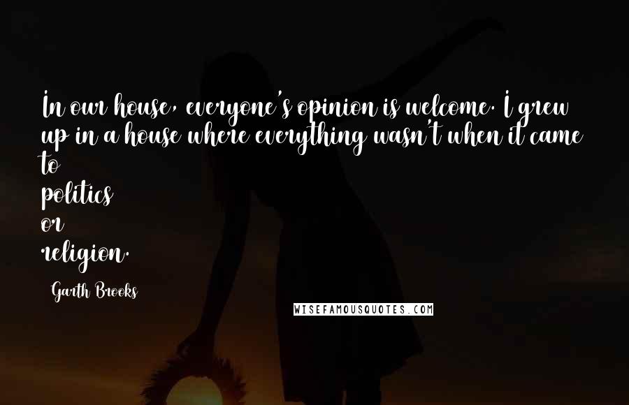 Garth Brooks Quotes: In our house, everyone's opinion is welcome. I grew up in a house where everything wasn't when it came to politics or religion.