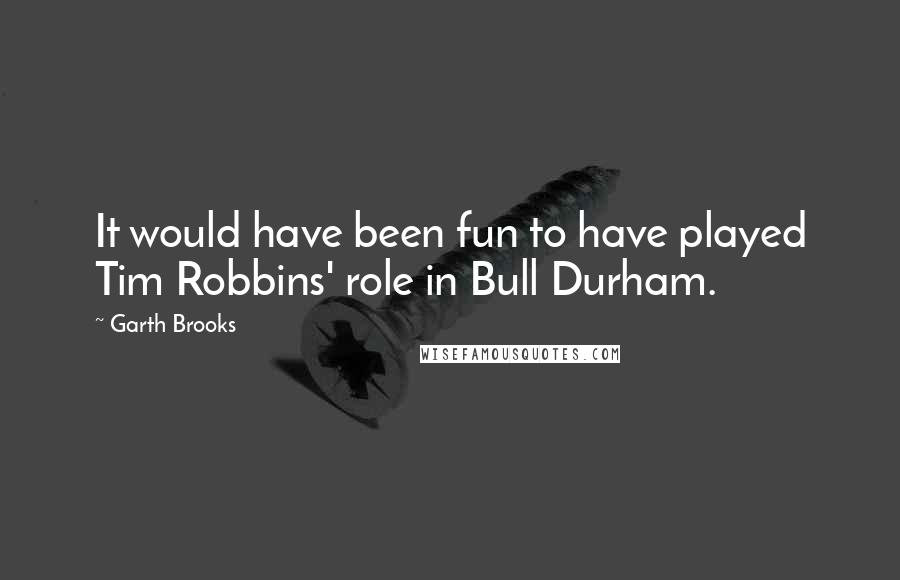 Garth Brooks Quotes: It would have been fun to have played Tim Robbins' role in Bull Durham.