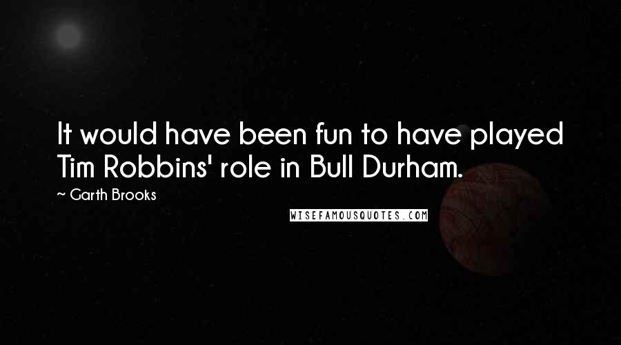 Garth Brooks Quotes: It would have been fun to have played Tim Robbins' role in Bull Durham.