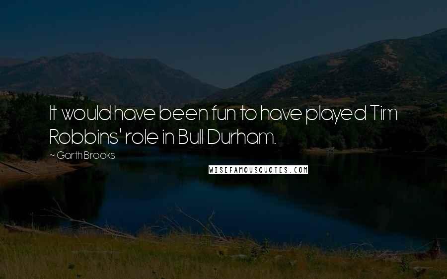 Garth Brooks Quotes: It would have been fun to have played Tim Robbins' role in Bull Durham.