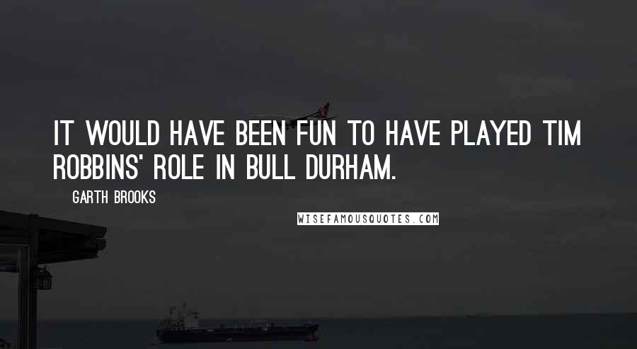 Garth Brooks Quotes: It would have been fun to have played Tim Robbins' role in Bull Durham.