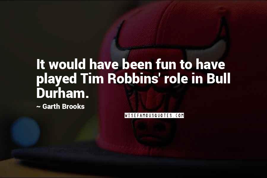 Garth Brooks Quotes: It would have been fun to have played Tim Robbins' role in Bull Durham.