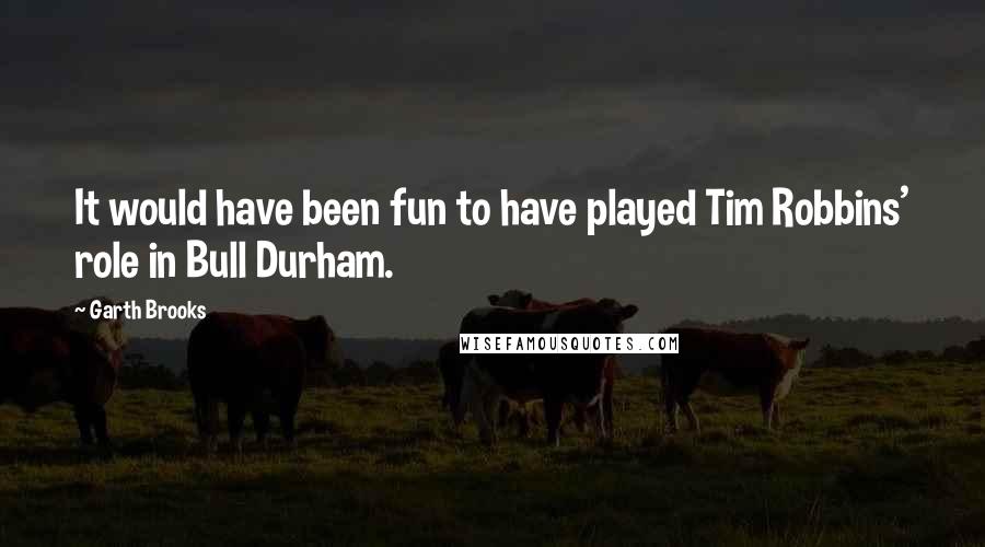 Garth Brooks Quotes: It would have been fun to have played Tim Robbins' role in Bull Durham.