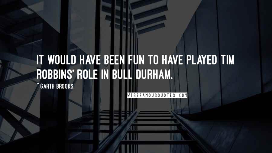 Garth Brooks Quotes: It would have been fun to have played Tim Robbins' role in Bull Durham.