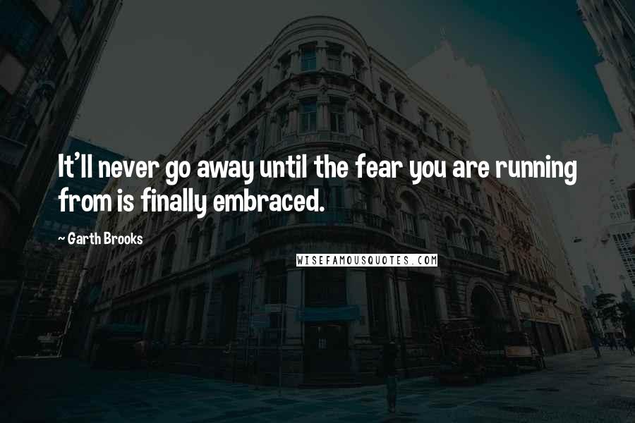 Garth Brooks Quotes: It'll never go away until the fear you are running from is finally embraced.