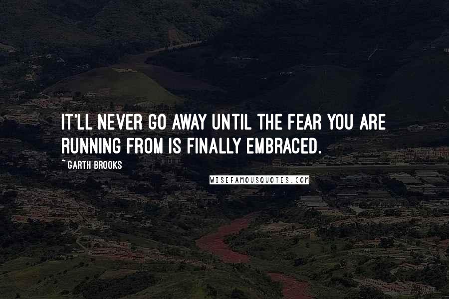 Garth Brooks Quotes: It'll never go away until the fear you are running from is finally embraced.