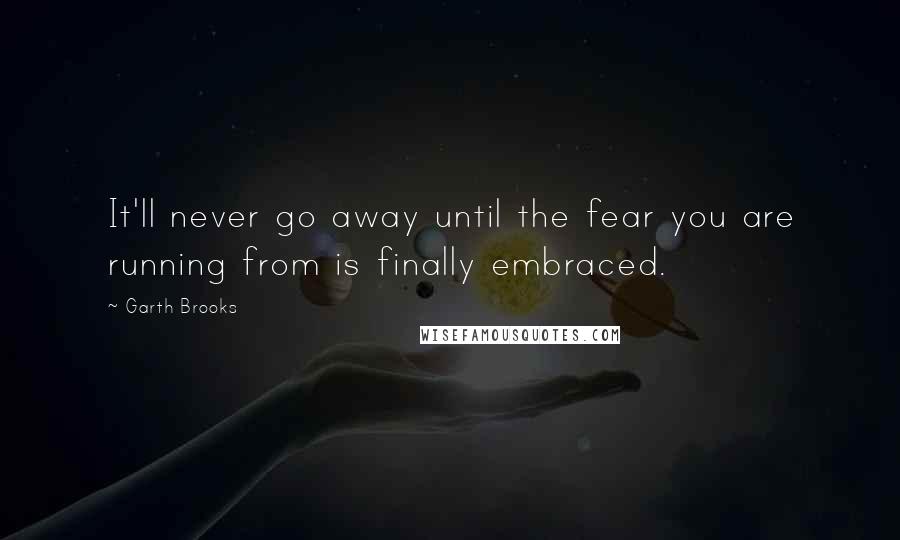 Garth Brooks Quotes: It'll never go away until the fear you are running from is finally embraced.