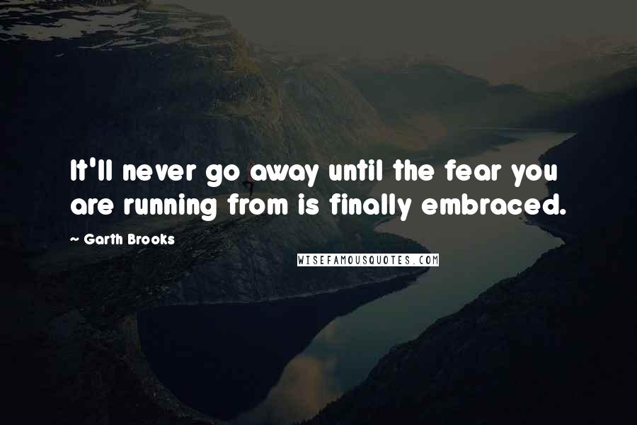 Garth Brooks Quotes: It'll never go away until the fear you are running from is finally embraced.