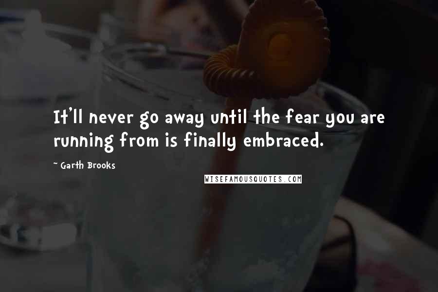 Garth Brooks Quotes: It'll never go away until the fear you are running from is finally embraced.