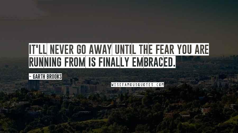 Garth Brooks Quotes: It'll never go away until the fear you are running from is finally embraced.