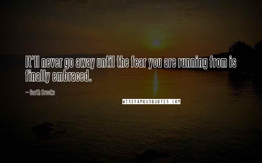 Garth Brooks Quotes: It'll never go away until the fear you are running from is finally embraced.