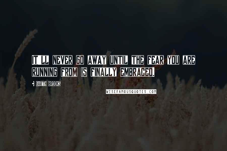 Garth Brooks Quotes: It'll never go away until the fear you are running from is finally embraced.