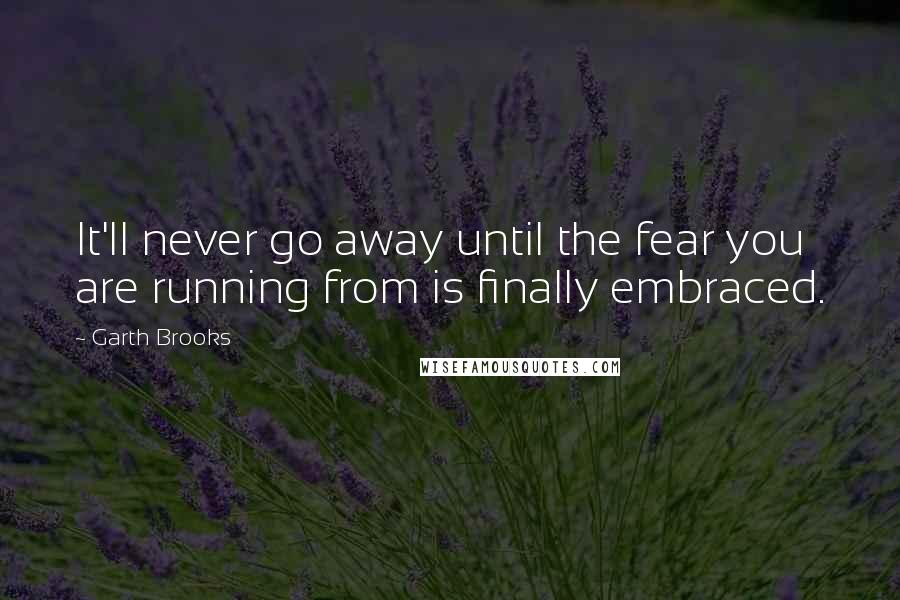 Garth Brooks Quotes: It'll never go away until the fear you are running from is finally embraced.