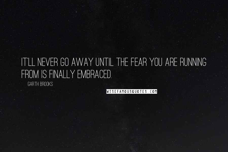 Garth Brooks Quotes: It'll never go away until the fear you are running from is finally embraced.