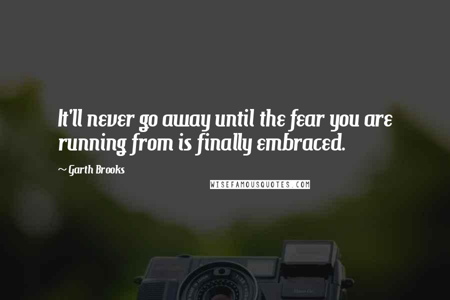 Garth Brooks Quotes: It'll never go away until the fear you are running from is finally embraced.