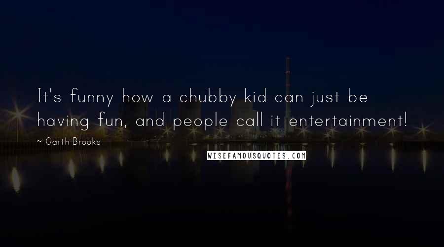 Garth Brooks Quotes: It's funny how a chubby kid can just be having fun, and people call it entertainment!
