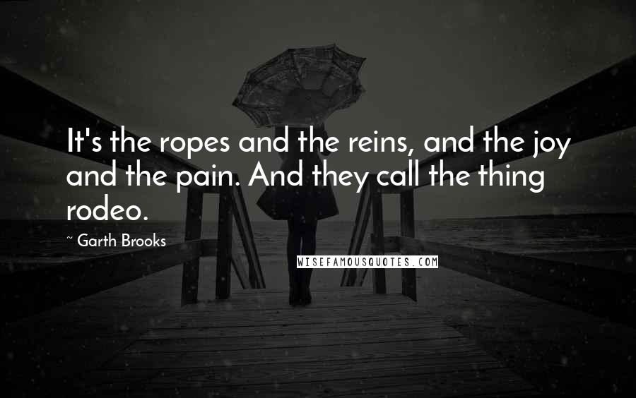 Garth Brooks Quotes: It's the ropes and the reins, and the joy and the pain. And they call the thing rodeo.