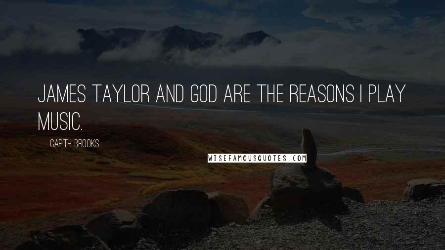 Garth Brooks Quotes: James Taylor and God are the reasons I play music.