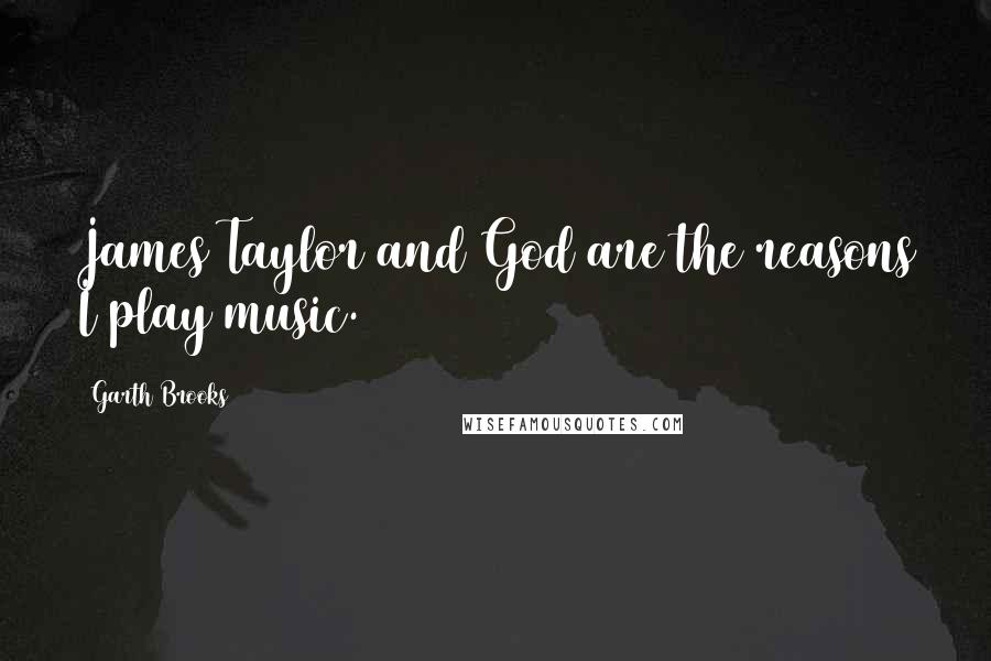 Garth Brooks Quotes: James Taylor and God are the reasons I play music.