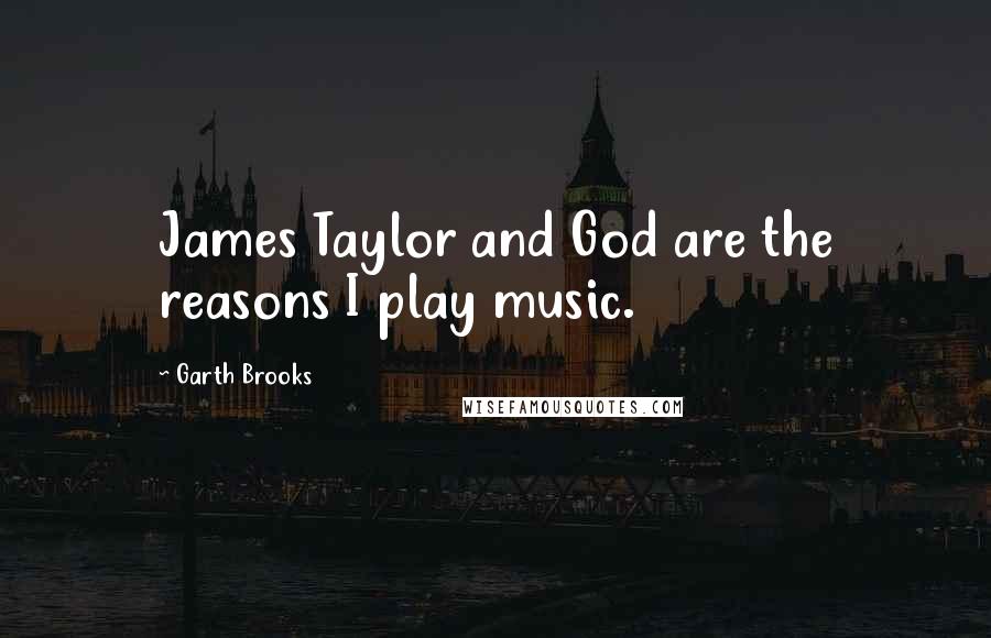 Garth Brooks Quotes: James Taylor and God are the reasons I play music.